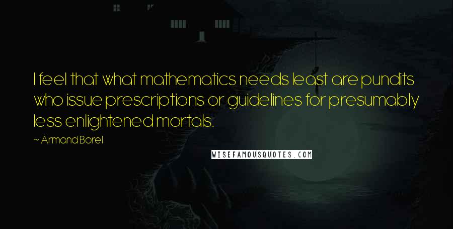 Armand Borel Quotes: I feel that what mathematics needs least are pundits who issue prescriptions or guidelines for presumably less enlightened mortals.