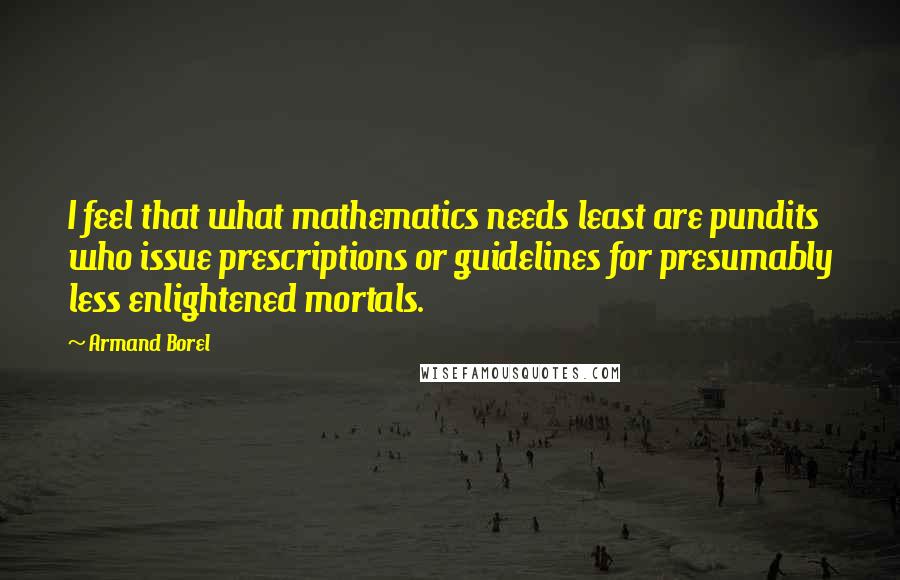 Armand Borel Quotes: I feel that what mathematics needs least are pundits who issue prescriptions or guidelines for presumably less enlightened mortals.