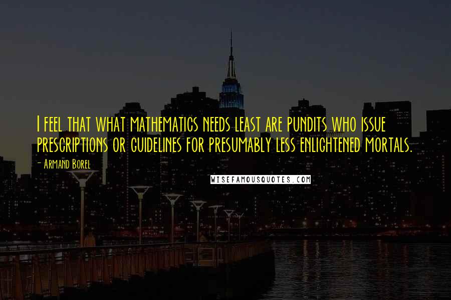 Armand Borel Quotes: I feel that what mathematics needs least are pundits who issue prescriptions or guidelines for presumably less enlightened mortals.