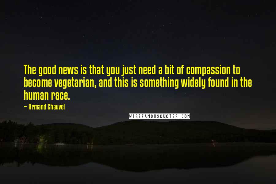 Armand Chauvel Quotes: The good news is that you just need a bit of compassion to become vegetarian, and this is something widely found in the human race.