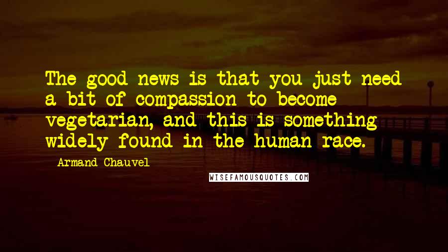 Armand Chauvel Quotes: The good news is that you just need a bit of compassion to become vegetarian, and this is something widely found in the human race.