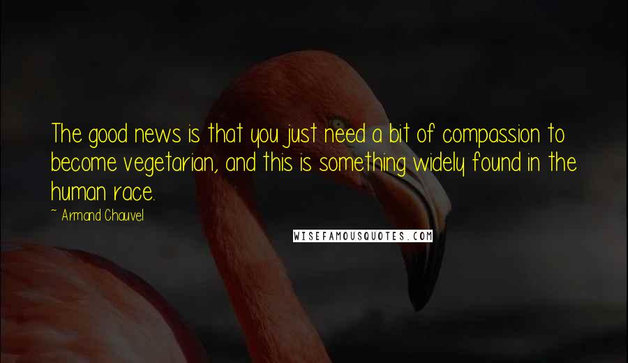 Armand Chauvel Quotes: The good news is that you just need a bit of compassion to become vegetarian, and this is something widely found in the human race.