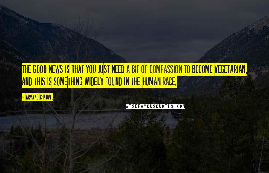 Armand Chauvel Quotes: The good news is that you just need a bit of compassion to become vegetarian, and this is something widely found in the human race.