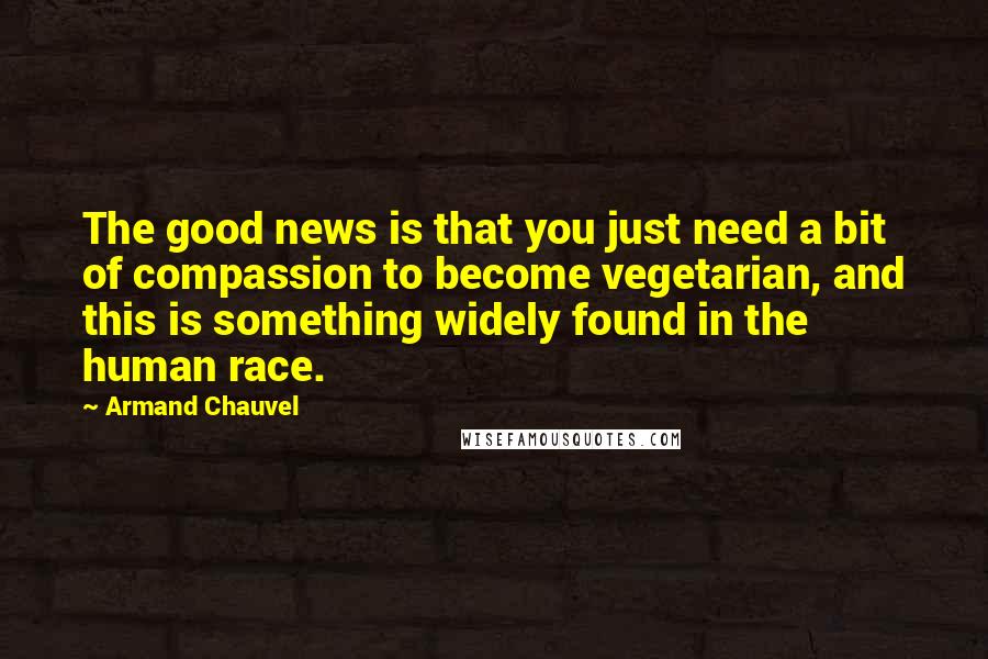 Armand Chauvel Quotes: The good news is that you just need a bit of compassion to become vegetarian, and this is something widely found in the human race.