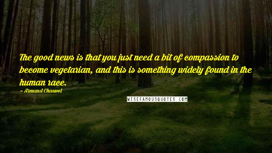 Armand Chauvel Quotes: The good news is that you just need a bit of compassion to become vegetarian, and this is something widely found in the human race.
