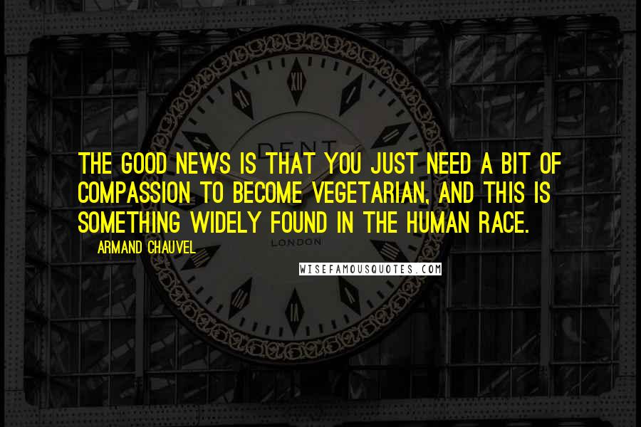 Armand Chauvel Quotes: The good news is that you just need a bit of compassion to become vegetarian, and this is something widely found in the human race.