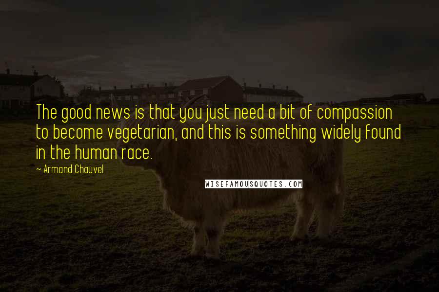 Armand Chauvel Quotes: The good news is that you just need a bit of compassion to become vegetarian, and this is something widely found in the human race.