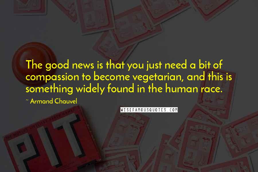 Armand Chauvel Quotes: The good news is that you just need a bit of compassion to become vegetarian, and this is something widely found in the human race.