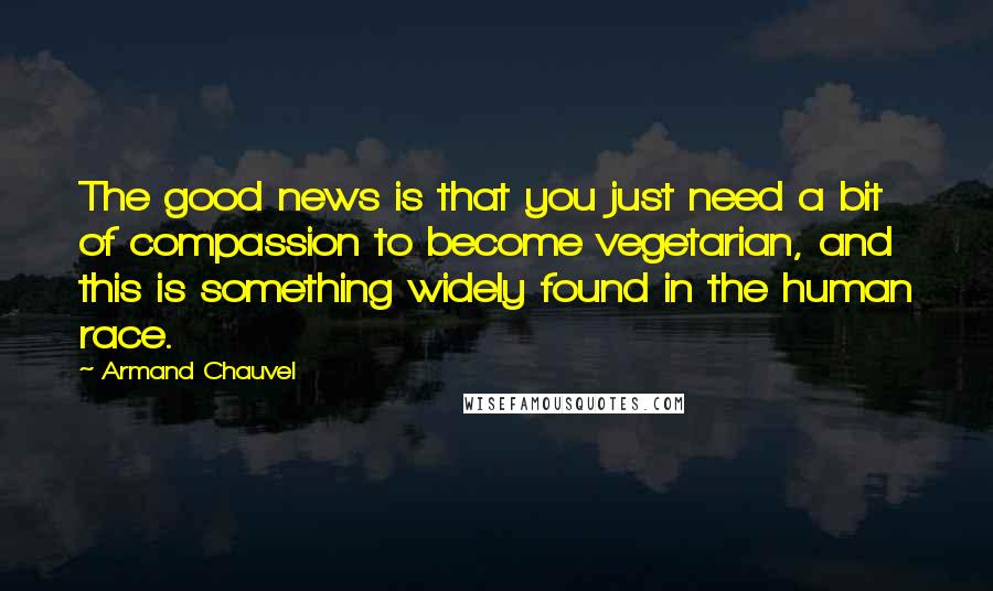 Armand Chauvel Quotes: The good news is that you just need a bit of compassion to become vegetarian, and this is something widely found in the human race.