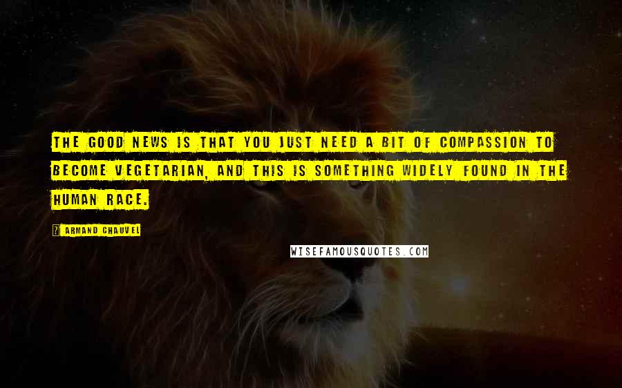 Armand Chauvel Quotes: The good news is that you just need a bit of compassion to become vegetarian, and this is something widely found in the human race.