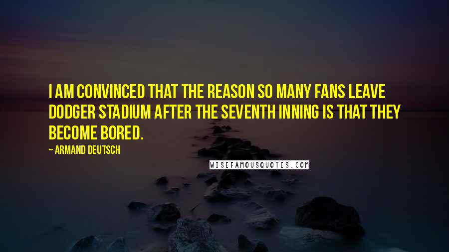 Armand Deutsch Quotes: I am convinced that the reason so many fans leave Dodger Stadium after the seventh inning is that they become bored.