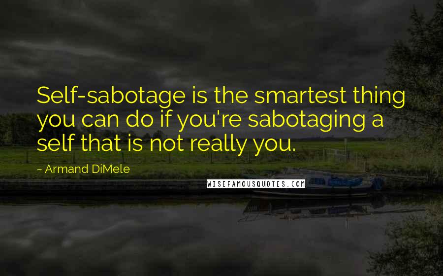 Armand DiMele Quotes: Self-sabotage is the smartest thing you can do if you're sabotaging a self that is not really you.