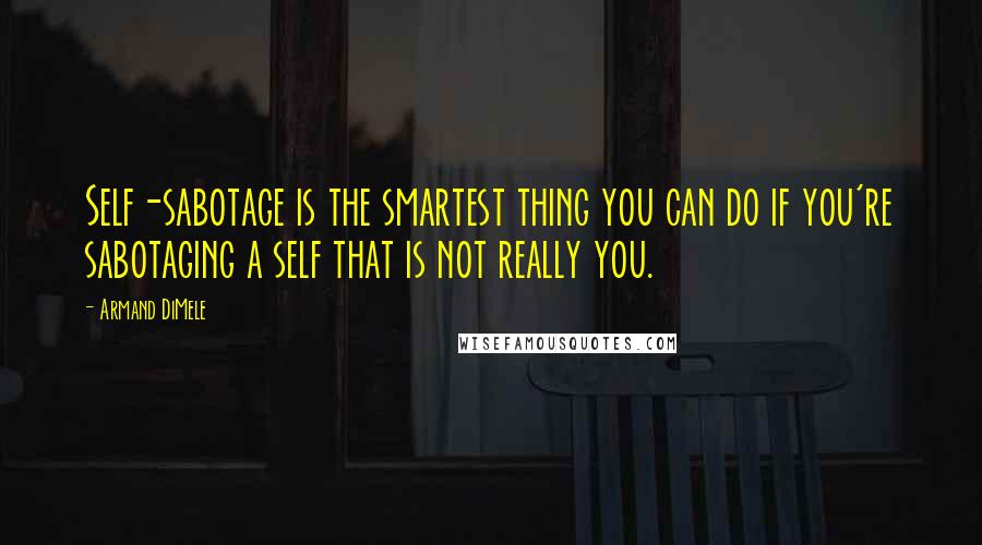 Armand DiMele Quotes: Self-sabotage is the smartest thing you can do if you're sabotaging a self that is not really you.