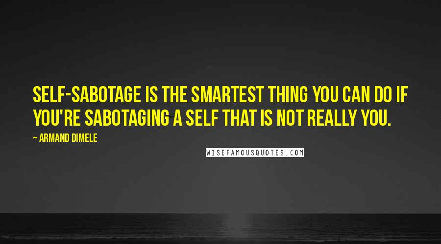 Armand DiMele Quotes: Self-sabotage is the smartest thing you can do if you're sabotaging a self that is not really you.