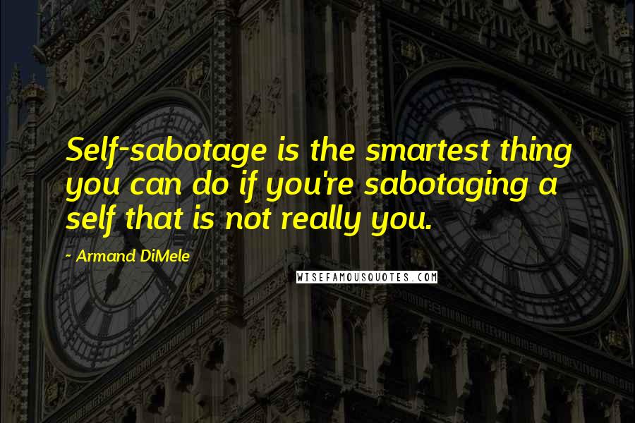 Armand DiMele Quotes: Self-sabotage is the smartest thing you can do if you're sabotaging a self that is not really you.