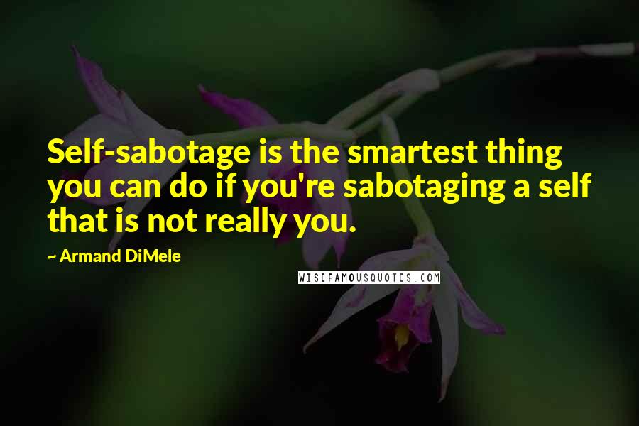 Armand DiMele Quotes: Self-sabotage is the smartest thing you can do if you're sabotaging a self that is not really you.