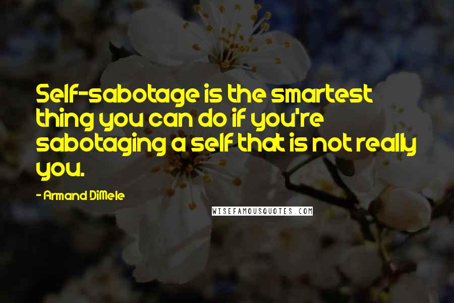 Armand DiMele Quotes: Self-sabotage is the smartest thing you can do if you're sabotaging a self that is not really you.