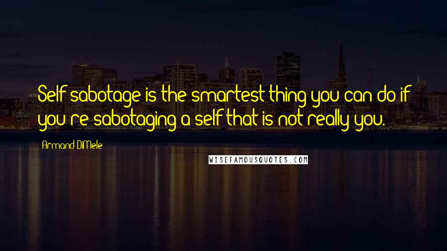 Armand DiMele Quotes: Self-sabotage is the smartest thing you can do if you're sabotaging a self that is not really you.