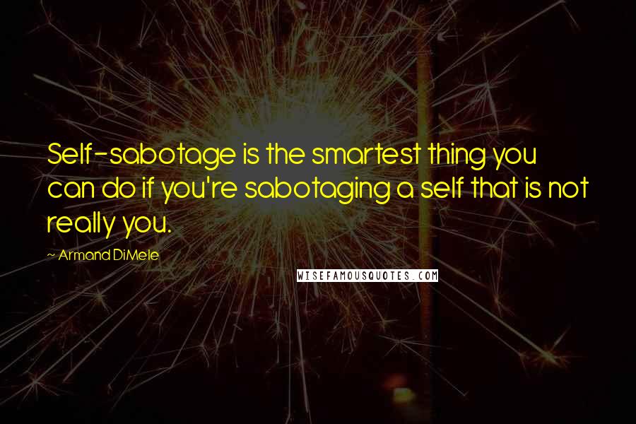 Armand DiMele Quotes: Self-sabotage is the smartest thing you can do if you're sabotaging a self that is not really you.