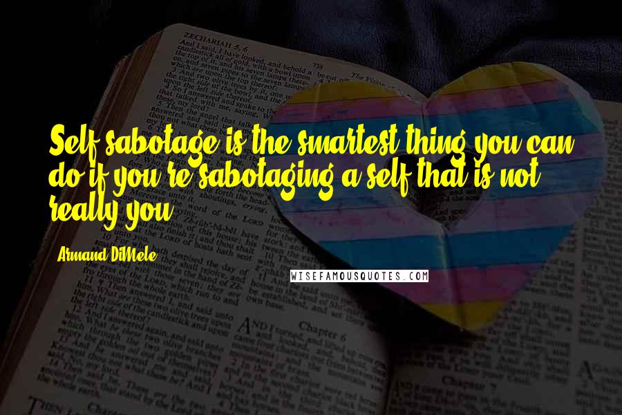 Armand DiMele Quotes: Self-sabotage is the smartest thing you can do if you're sabotaging a self that is not really you.