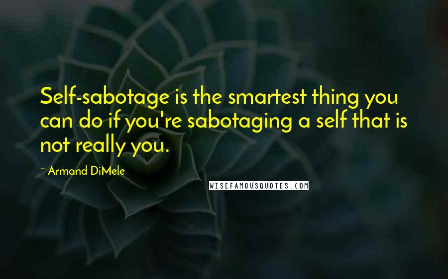 Armand DiMele Quotes: Self-sabotage is the smartest thing you can do if you're sabotaging a self that is not really you.