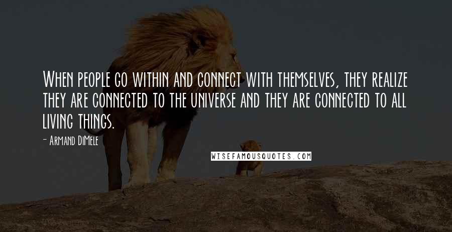 Armand DiMele Quotes: When people go within and connect with themselves, they realize they are connected to the universe and they are connected to all living things.