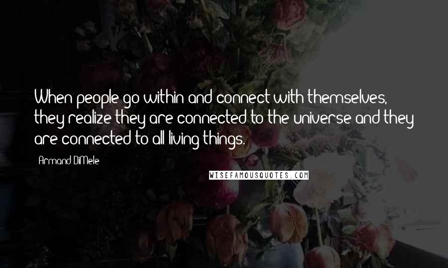 Armand DiMele Quotes: When people go within and connect with themselves, they realize they are connected to the universe and they are connected to all living things.