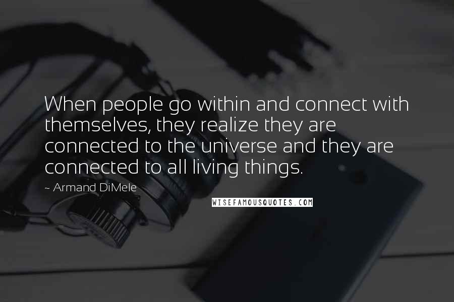 Armand DiMele Quotes: When people go within and connect with themselves, they realize they are connected to the universe and they are connected to all living things.