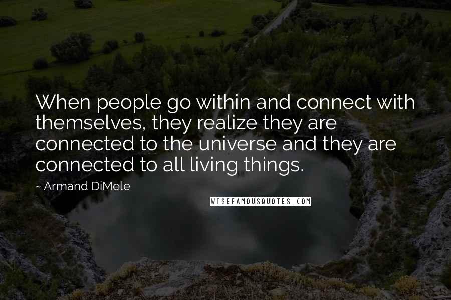 Armand DiMele Quotes: When people go within and connect with themselves, they realize they are connected to the universe and they are connected to all living things.