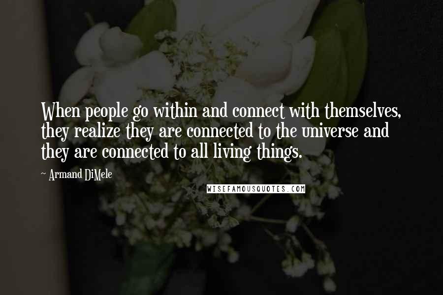 Armand DiMele Quotes: When people go within and connect with themselves, they realize they are connected to the universe and they are connected to all living things.