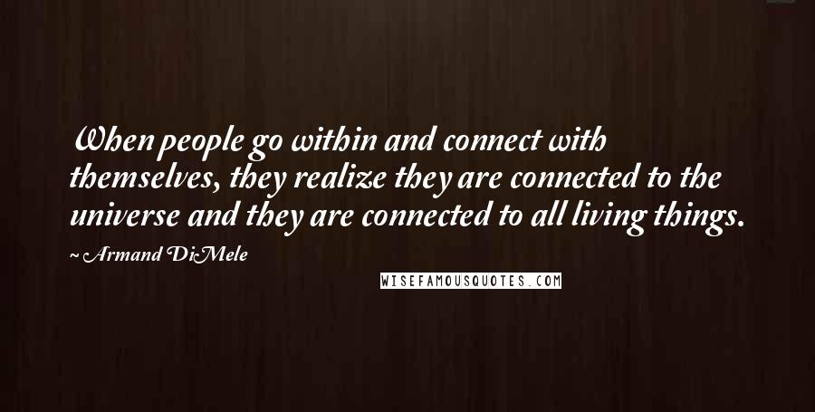 Armand DiMele Quotes: When people go within and connect with themselves, they realize they are connected to the universe and they are connected to all living things.