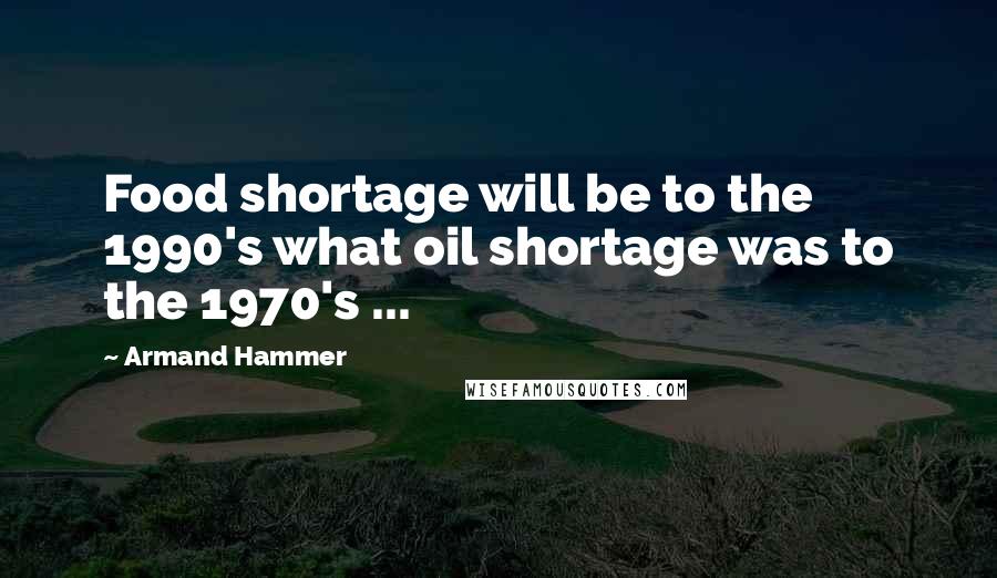 Armand Hammer Quotes: Food shortage will be to the 1990's what oil shortage was to the 1970's ...