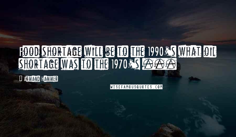 Armand Hammer Quotes: Food shortage will be to the 1990's what oil shortage was to the 1970's ...