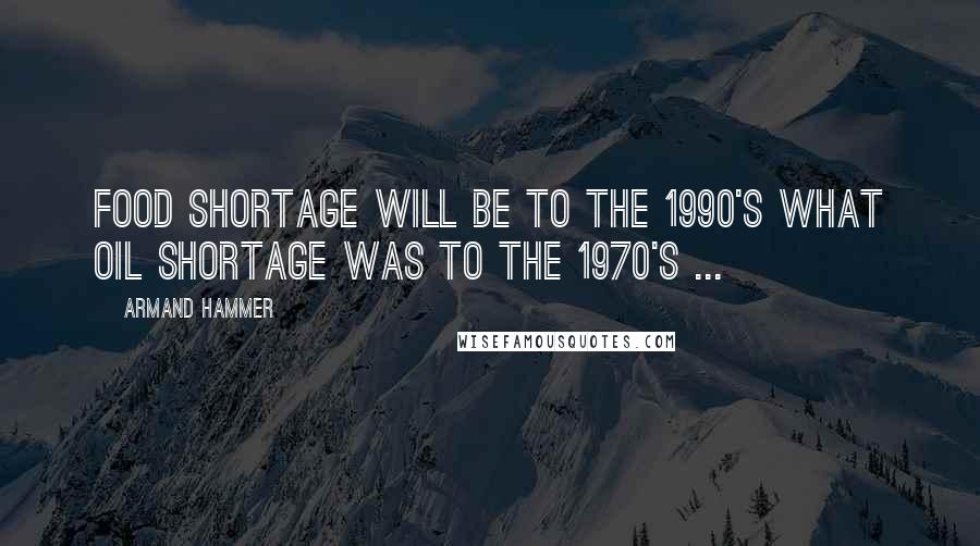 Armand Hammer Quotes: Food shortage will be to the 1990's what oil shortage was to the 1970's ...