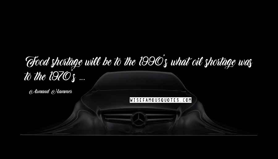 Armand Hammer Quotes: Food shortage will be to the 1990's what oil shortage was to the 1970's ...