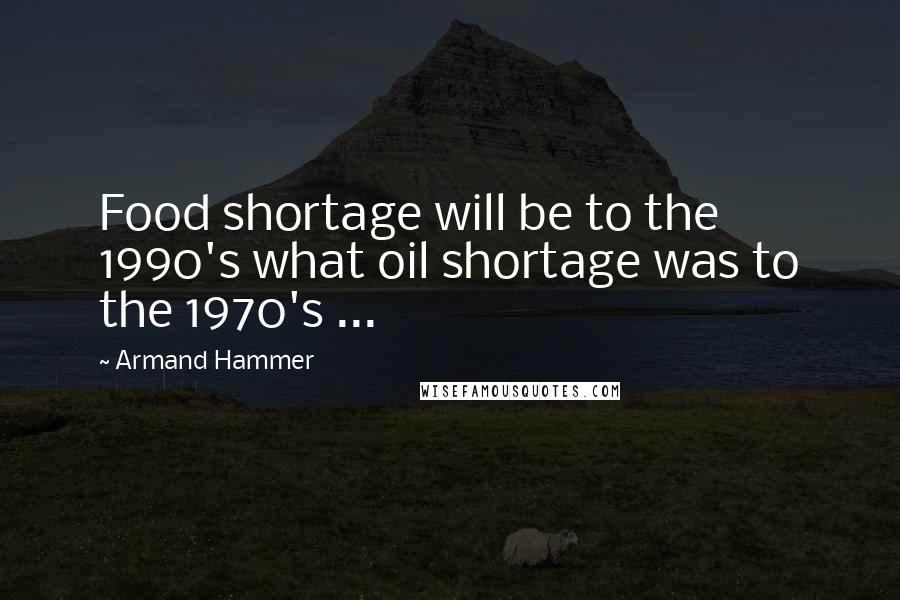 Armand Hammer Quotes: Food shortage will be to the 1990's what oil shortage was to the 1970's ...