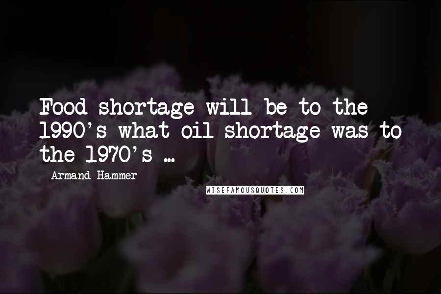 Armand Hammer Quotes: Food shortage will be to the 1990's what oil shortage was to the 1970's ...