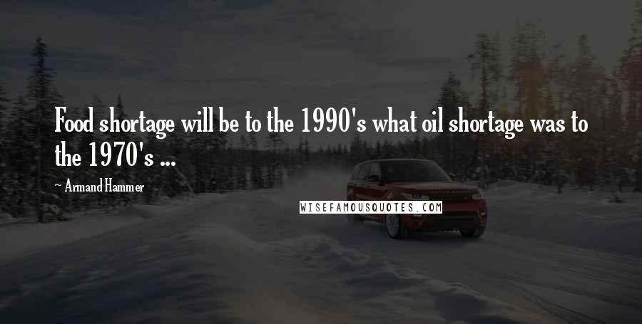 Armand Hammer Quotes: Food shortage will be to the 1990's what oil shortage was to the 1970's ...