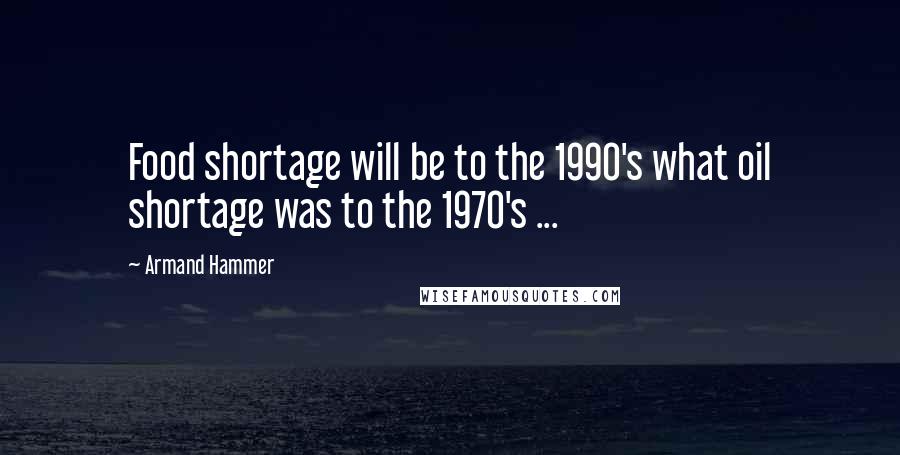 Armand Hammer Quotes: Food shortage will be to the 1990's what oil shortage was to the 1970's ...