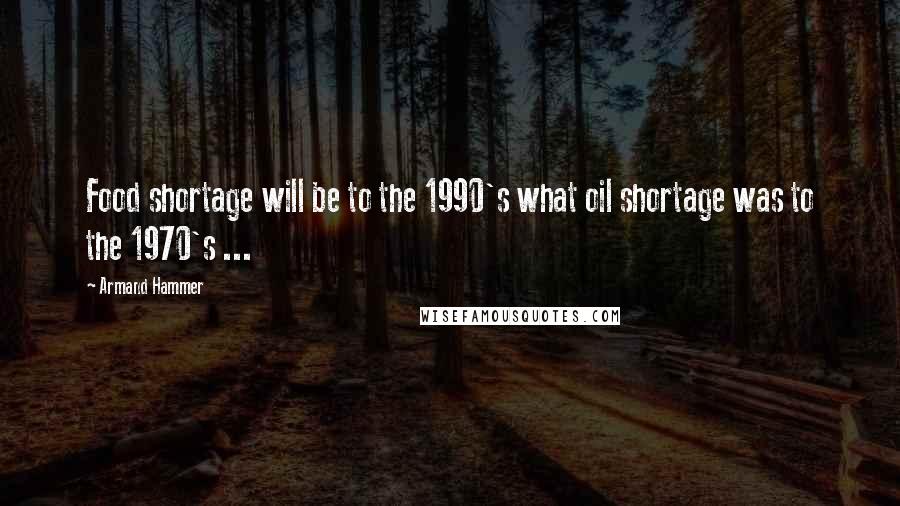 Armand Hammer Quotes: Food shortage will be to the 1990's what oil shortage was to the 1970's ...