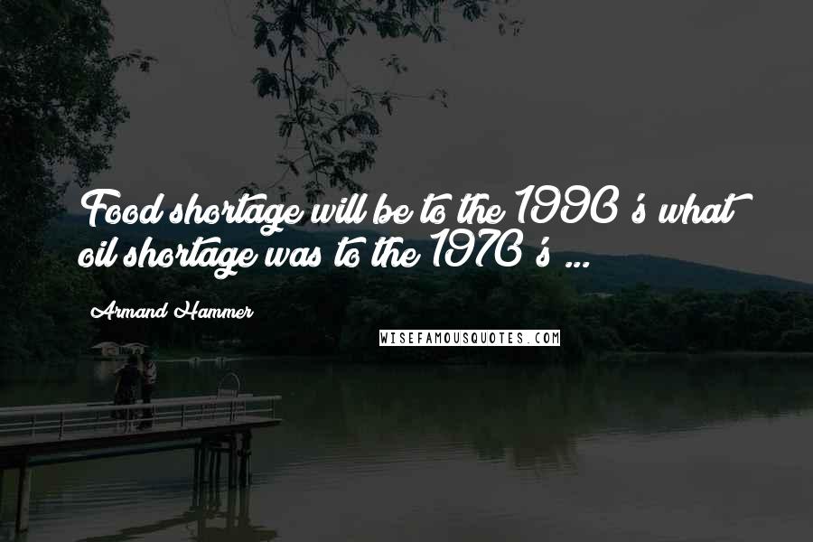 Armand Hammer Quotes: Food shortage will be to the 1990's what oil shortage was to the 1970's ...