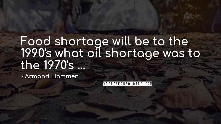 Armand Hammer Quotes: Food shortage will be to the 1990's what oil shortage was to the 1970's ...