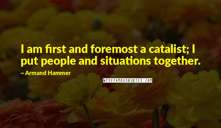 Armand Hammer Quotes: I am first and foremost a catalist; I put people and situations together.