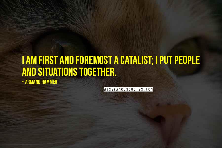 Armand Hammer Quotes: I am first and foremost a catalist; I put people and situations together.