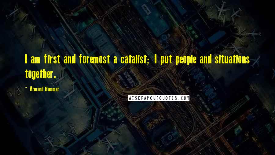 Armand Hammer Quotes: I am first and foremost a catalist; I put people and situations together.