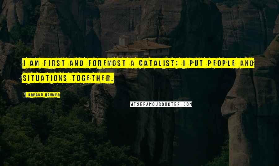 Armand Hammer Quotes: I am first and foremost a catalist; I put people and situations together.