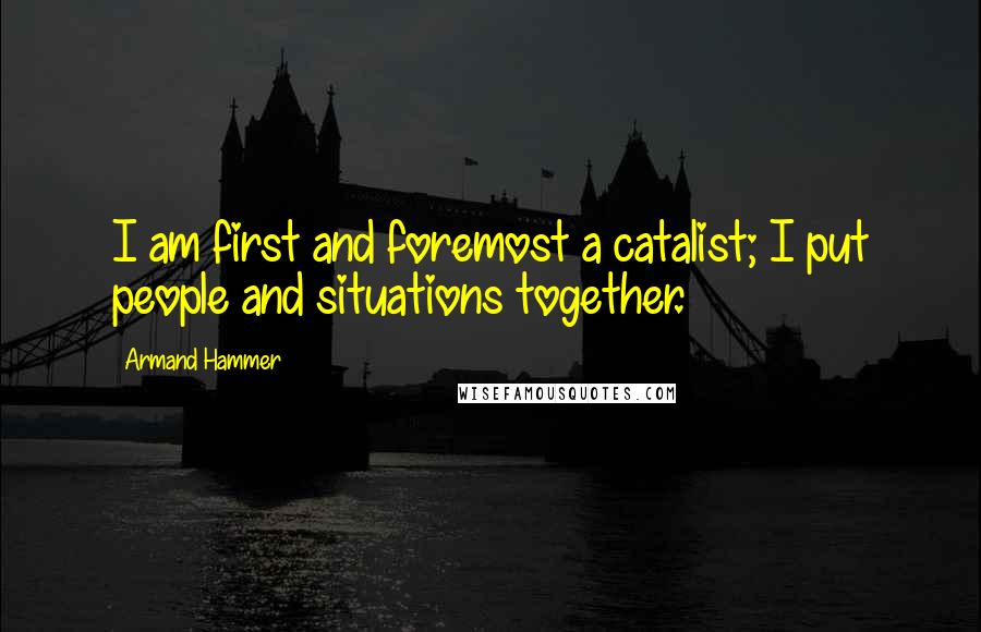 Armand Hammer Quotes: I am first and foremost a catalist; I put people and situations together.