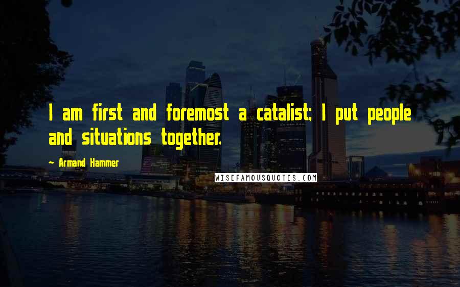 Armand Hammer Quotes: I am first and foremost a catalist; I put people and situations together.