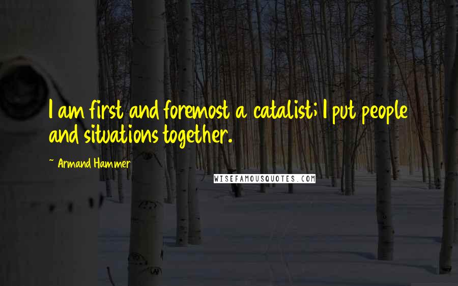 Armand Hammer Quotes: I am first and foremost a catalist; I put people and situations together.