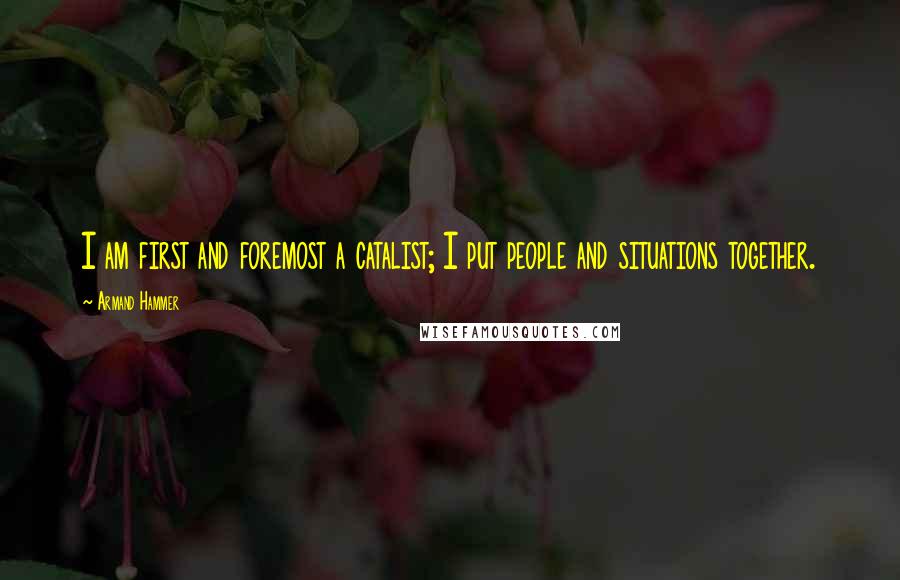 Armand Hammer Quotes: I am first and foremost a catalist; I put people and situations together.